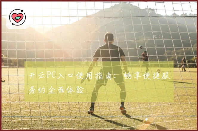 开云PC入口使用指南:畅享便捷服务的全面体验