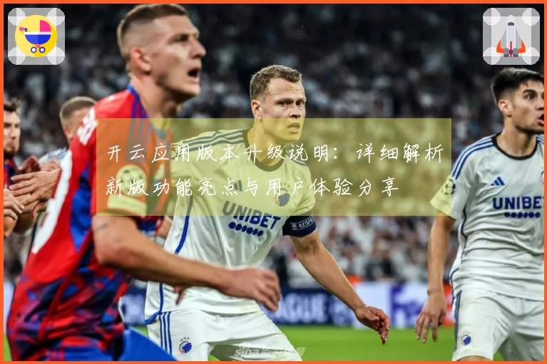 开云应用版本升级说明：详细解析新版功能亮点与用户体验分享