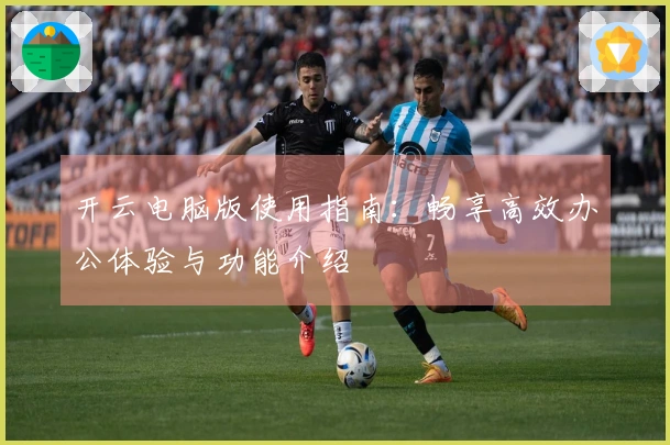 开云电脑版使用指南：畅享高效办公体验与功能介绍