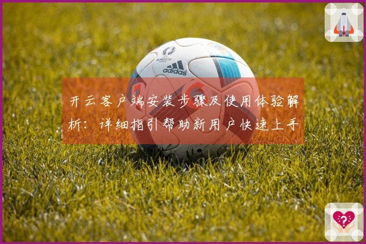 开云客户端安装步骤及使用体验解析：详细指引帮助新用户快速上手