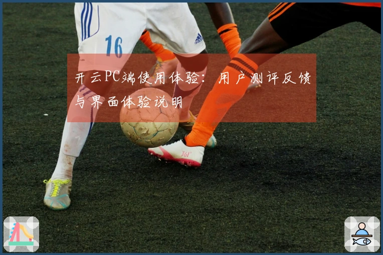 开云PC端使用体验:用户测评反馈与界面体验说明