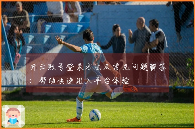 开云账号登录方法及常见问题解答:帮助快速进入平台体验