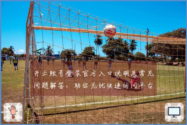 开云账号登录官方入口说明及常见问题解答，助你无忧快速访问平台