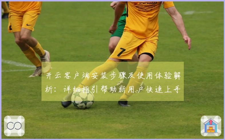 开云客户端安装步骤及使用体验解析:详细指引帮助新用户快速上手