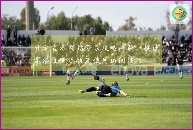 开云官方网站登录攻略详解：快速掌握注册流程及使用访问技巧