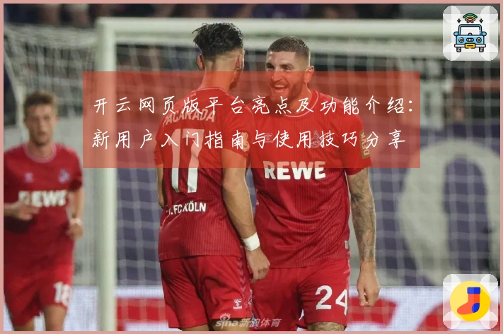开云网页版平台亮点及功能介绍:新用户入门指南与使用技巧分享