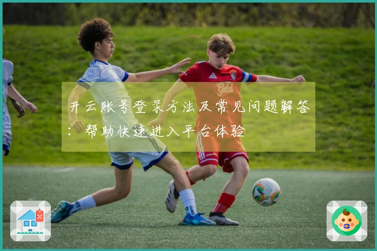 开云账号登录方法及常见问题解答：帮助快速进入平台体验