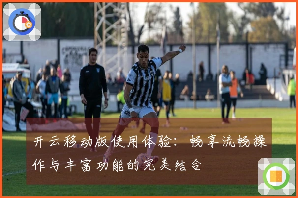 开云移动版使用体验：畅享流畅操作与丰富功能的完美结合