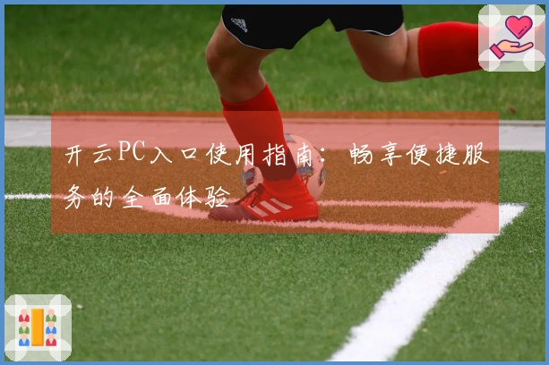 开云PC入口使用指南：畅享便捷服务的全面体验