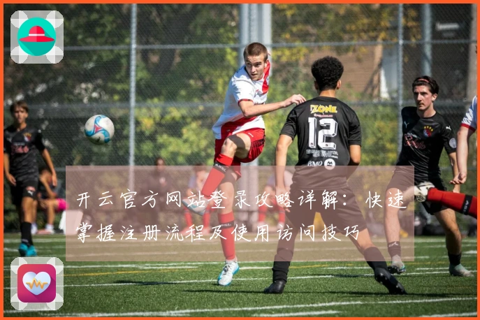 开云官方网站登录攻略详解：快速掌握注册流程及使用访问技巧
