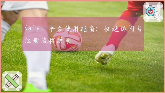 Kaiyun平台使用指南：快速访问与注册流程说明