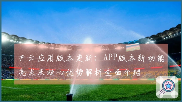 开云应用版本更新：APP版本新功能亮点及核心优势解析全面介绍
