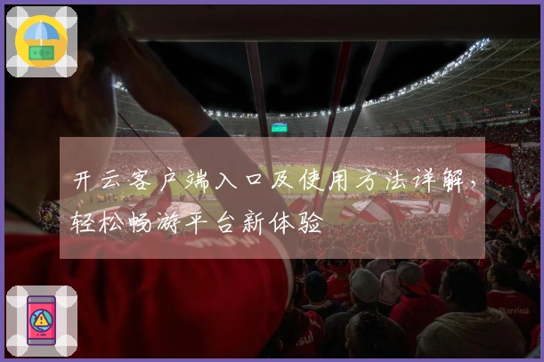 开云客户端入口及使用方法详解，轻松畅游平台新体验