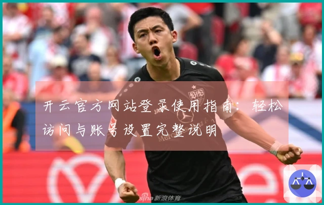 开云官方网站登录使用指南:轻松访问与账号设置完整说明