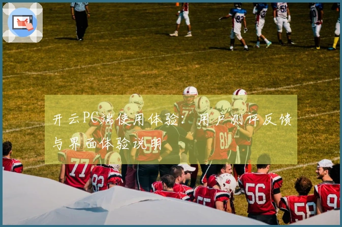 开云PC端使用体验：用户测评反馈与界面体验说明