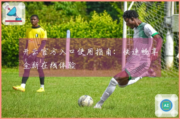 开云官方入口使用指南：快速畅享全新在线体验