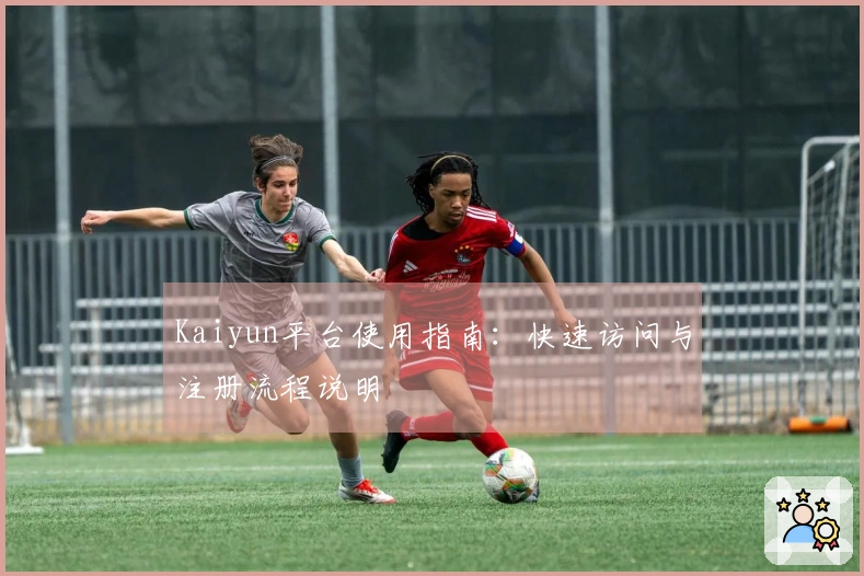 Kaiyun平台使用指南：快速访问与注册流程说明