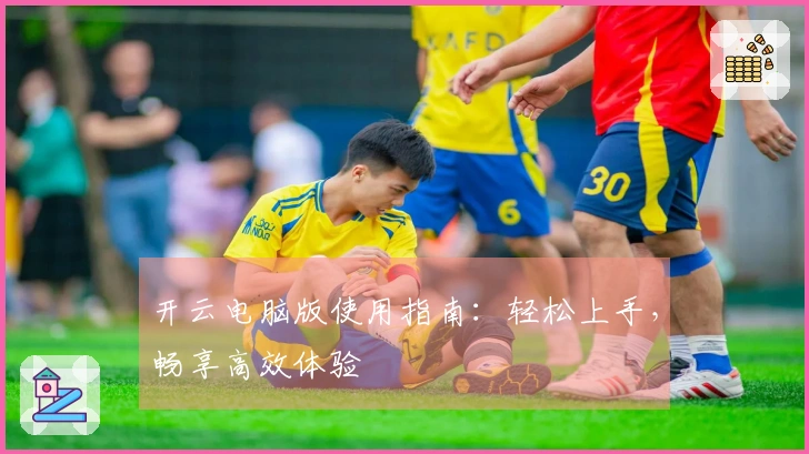 开云电脑版使用指南：轻松上手，畅享高效体验