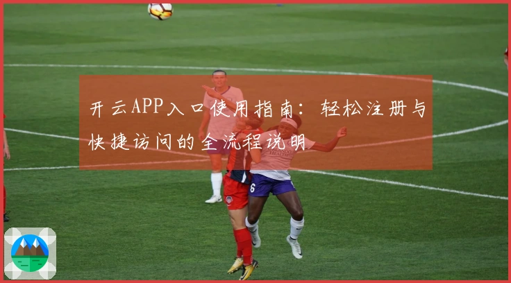 开云APP入口使用指南：轻松注册与快捷访问的全流程说明