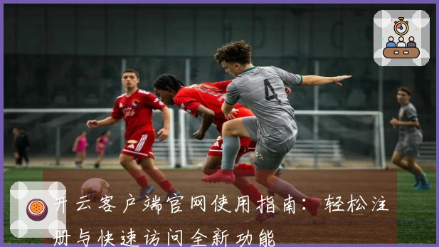 开云客户端官网使用指南:轻松注册与快速访问全新功能