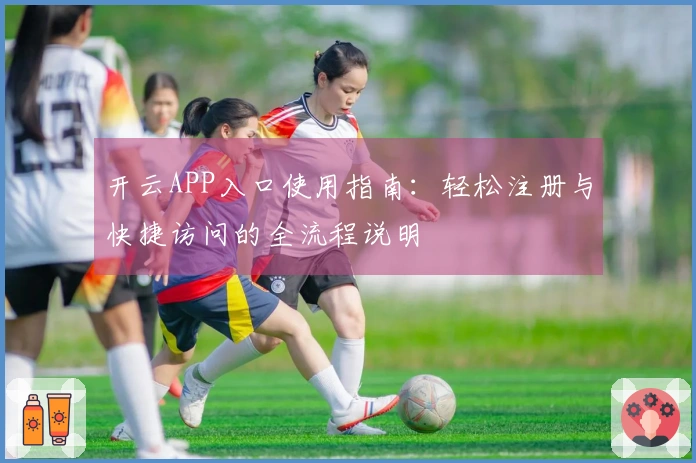 开云APP入口使用指南：轻松注册与快捷访问的全流程说明
