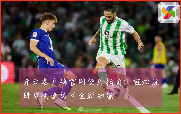 开云客户端官网使用指南：轻松注册与快速访问全新功能