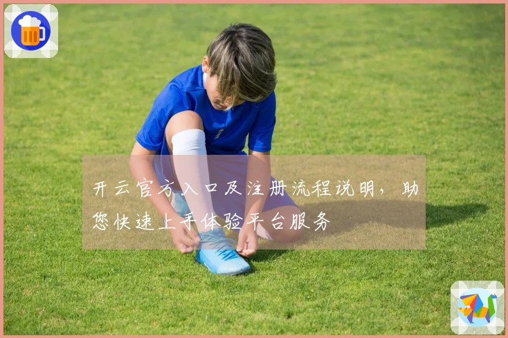 开云官方入口及注册流程说明，助您快速上手体验平台服务